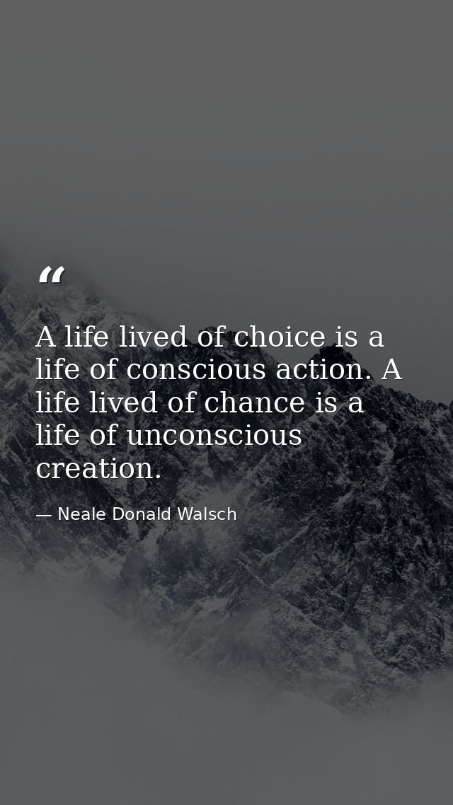 A life lived of choice is a life of conscious action. A life lived of chance is a life of unconscious creation. — Neale Donald Walsch