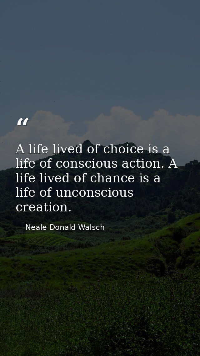 A life lived of choice is a life of conscious action. A life lived of chance is a life of unconscious creation. — Neale Donald Walsch