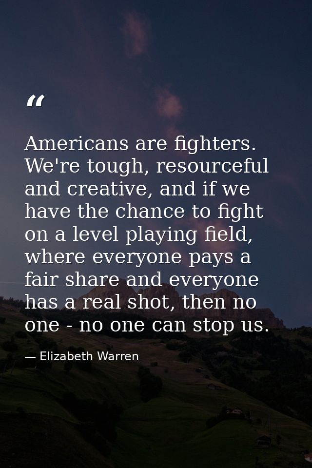 Americans are fighters. We're tough, resourceful and creative, and if we have the chance to fight on a level playing fie — Elizabeth Warren