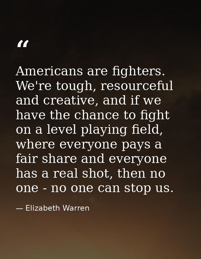 Americans are fighters. We're tough, resourceful and creative, and if we have the chance to fight on a level playing fie — Elizabeth Warren