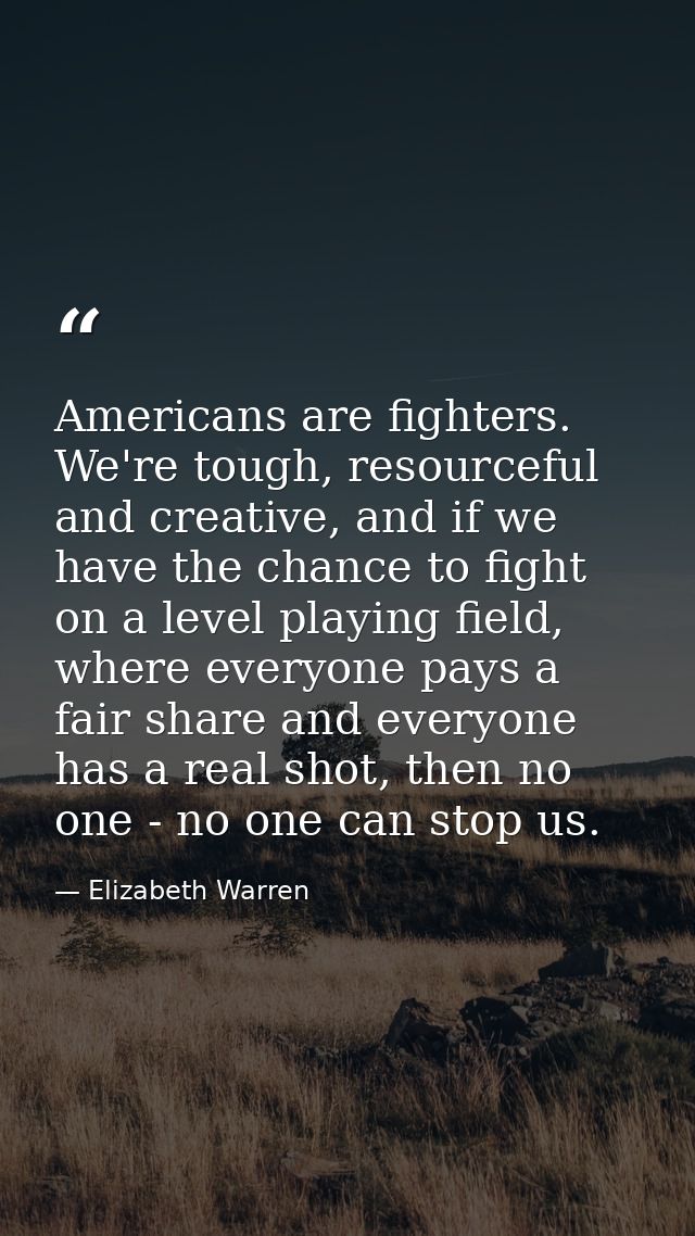 Americans are fighters. We're tough, resourceful and creative, and if we have the chance to fight on a level playing fie — Elizabeth Warren