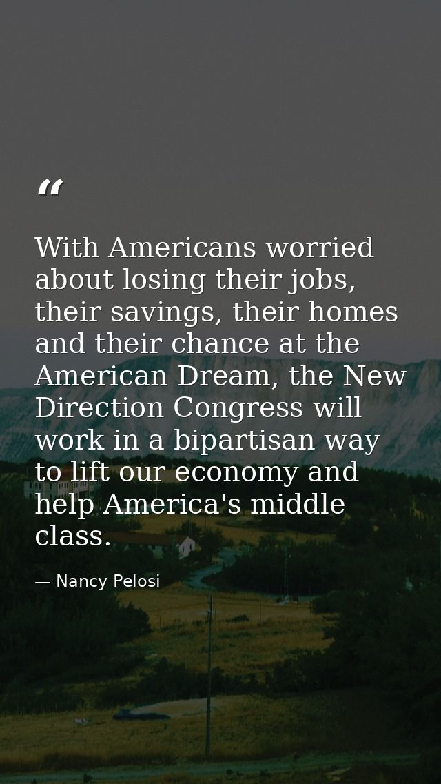 With Americans worried about losing their jobs, their savings, their homes and their chance at the American Dream, the N — Nancy Pelosi