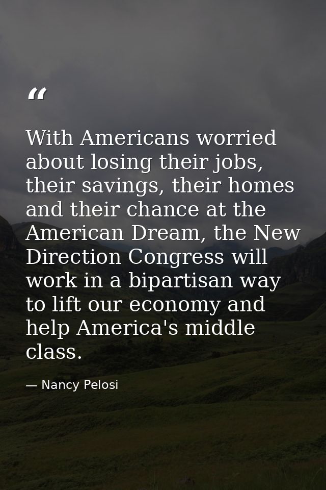 With Americans worried about losing their jobs, their savings, their homes and their chance at the American Dream, the N — Nancy Pelosi