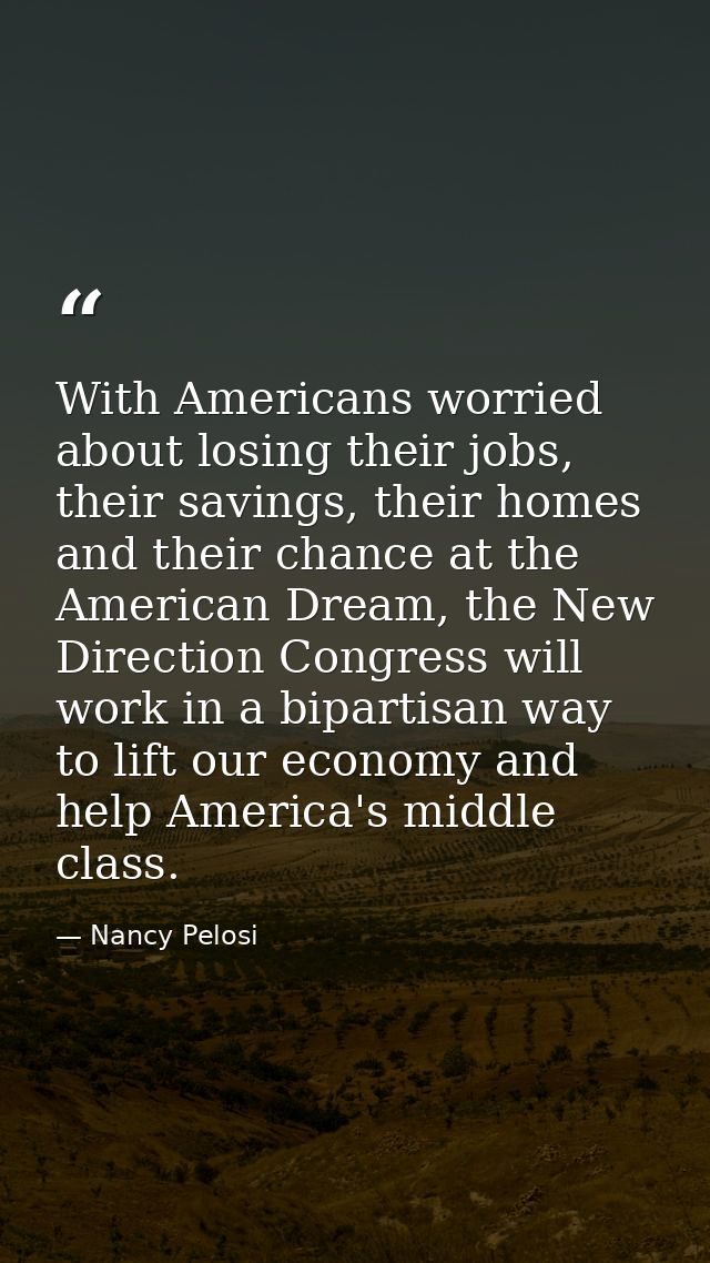 With Americans worried about losing their jobs, their savings, their homes and their chance at the American Dream, the N — Nancy Pelosi