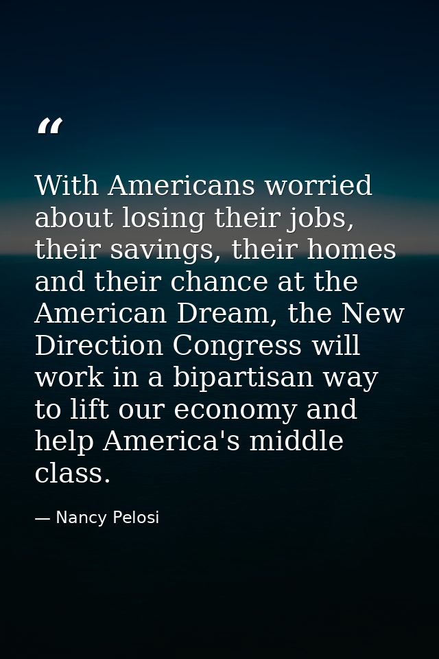 With Americans worried about losing their jobs, their savings, their homes and their chance at the American Dream, the N — Nancy Pelosi