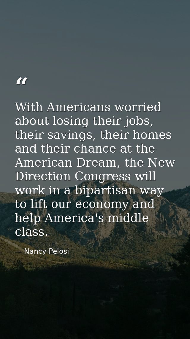 With Americans worried about losing their jobs, their savings, their homes and their chance at the American Dream, the N — Nancy Pelosi