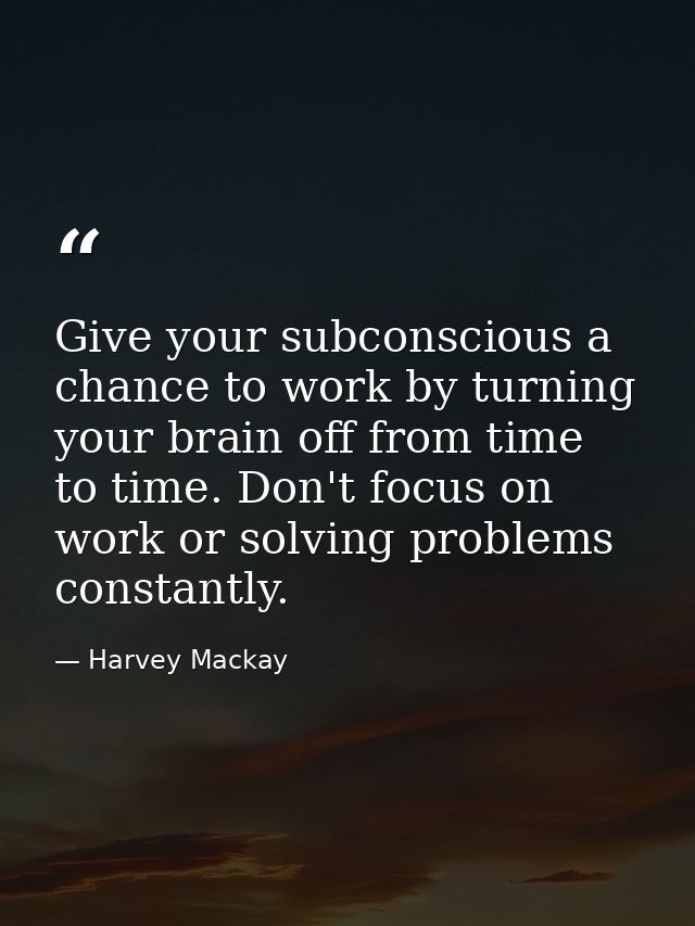 Give your subconscious a chance to work by turning your brain off from time to time. Don't focus on work or solving prob — Harvey Mackay