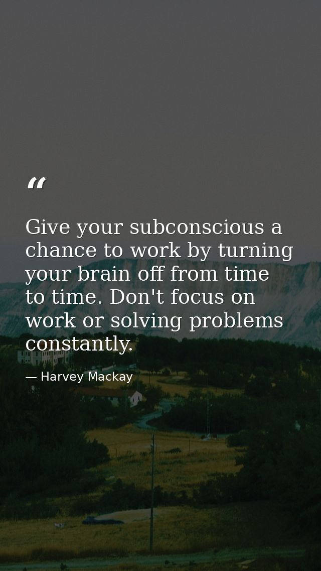 Give your subconscious a chance to work by turning your brain off from time to time. Don't focus on work or solving prob — Harvey Mackay