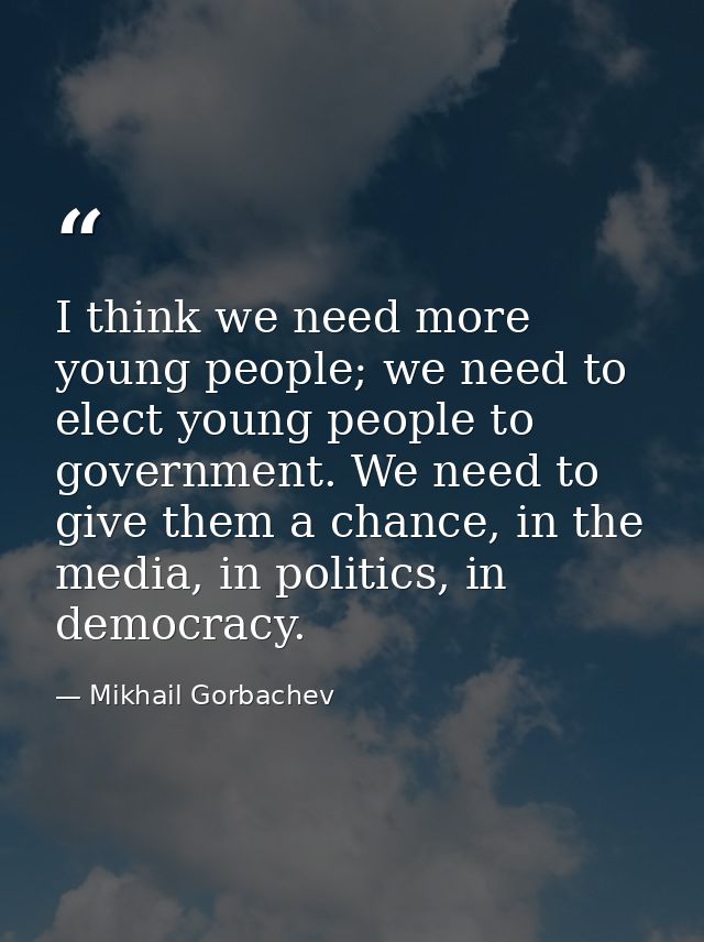 I think we need more young people; we need to elect young people to government. We need to give them a chance, in the me — Mikhail Gorbachev