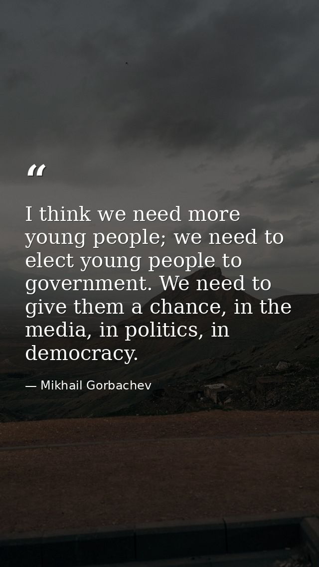 I think we need more young people; we need to elect young people to government. We need to give them a chance, in the me — Mikhail Gorbachev