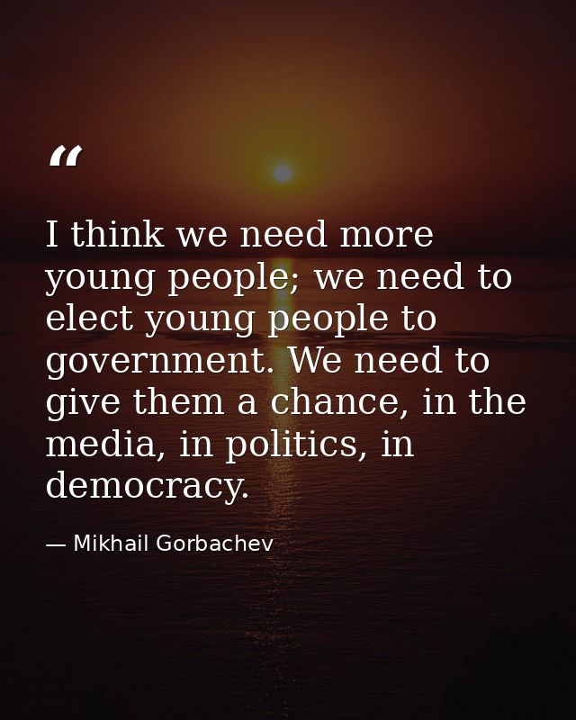 I think we need more young people; we need to elect young people to government. We need to give them a chance, in the me — Mikhail Gorbachev