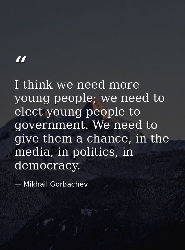 I think we need more young people; we need to elect young people to government. We need to give them a chance, in the me — Mikhail Gorbachev