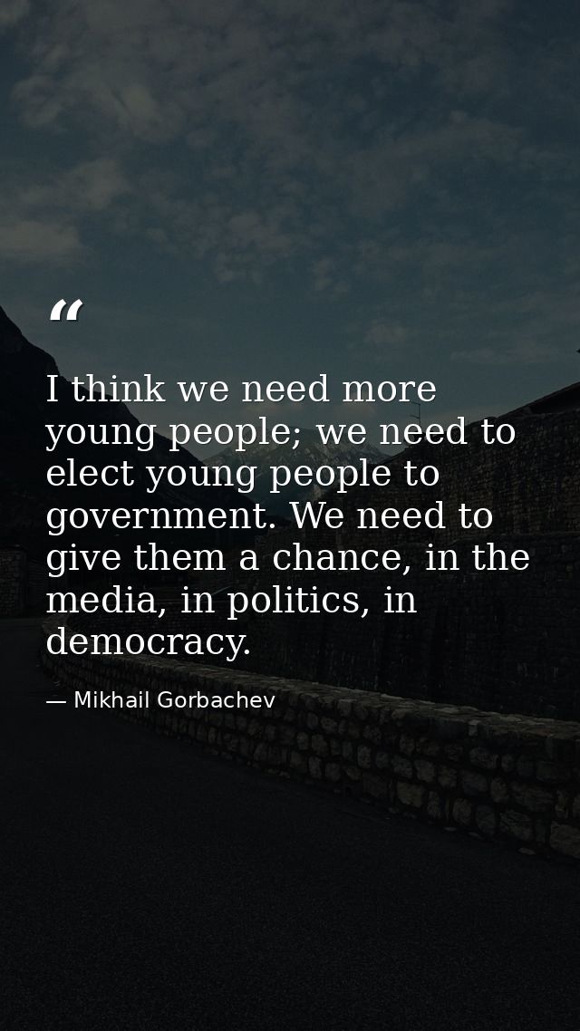 I think we need more young people; we need to elect young people to government. We need to give them a chance, in the me — Mikhail Gorbachev