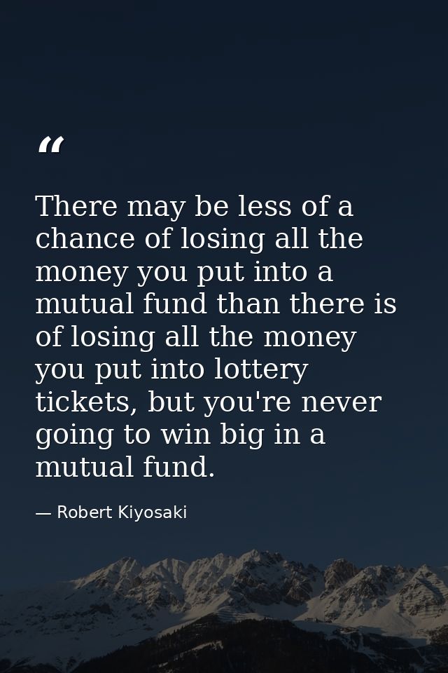 There may be less of a chance of losing all the money you put into a mutual fund than there is of losing all the money y — Robert Kiyosaki