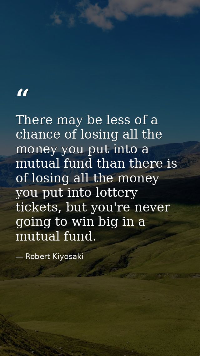 There may be less of a chance of losing all the money you put into a mutual fund than there is of losing all the money y — Robert Kiyosaki