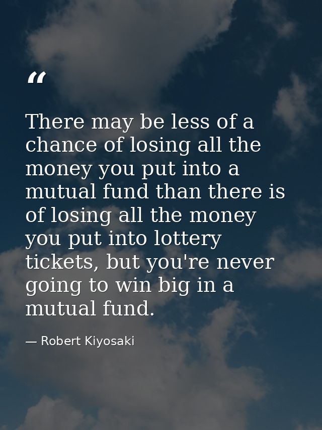There may be less of a chance of losing all the money you put into a mutual fund than there is of losing all the money y — Robert Kiyosaki