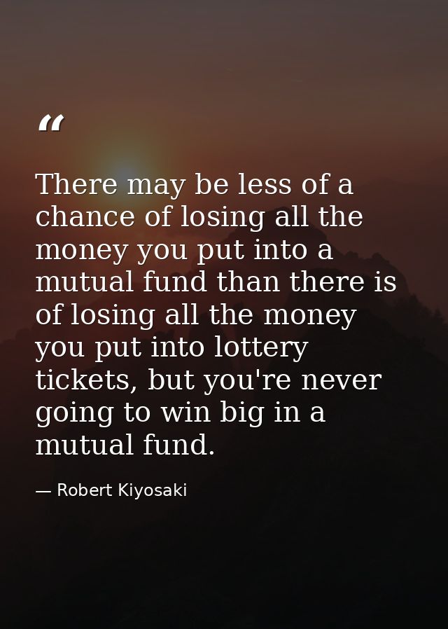 There may be less of a chance of losing all the money you put into a mutual fund than there is of losing all the money y — Robert Kiyosaki