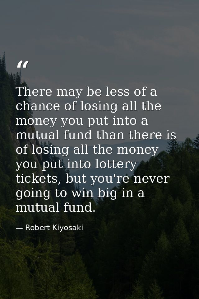 There may be less of a chance of losing all the money you put into a mutual fund than there is of losing all the money y — Robert Kiyosaki