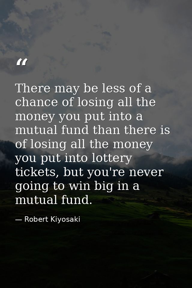 There may be less of a chance of losing all the money you put into a mutual fund than there is of losing all the money y — Robert Kiyosaki