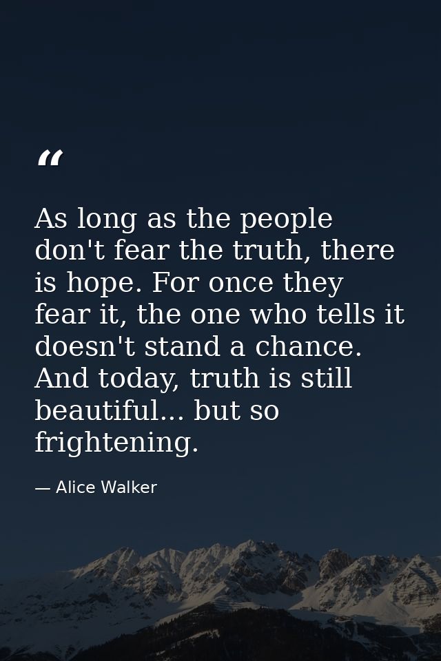 As long as the people don't fear the truth, there is hope. For once they fear it, the one who tells it doesn't stand a c — Alice Walker