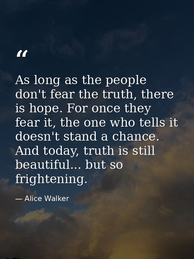 As long as the people don't fear the truth, there is hope. For once they fear it, the one who tells it doesn't stand a c — Alice Walker