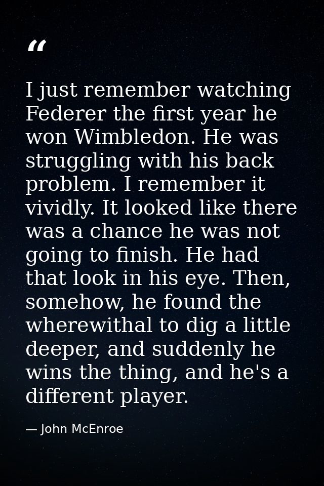 I just remember watching Federer the first year he won Wimbledon. He was struggling with his back problem. I remember it — John McEnroe