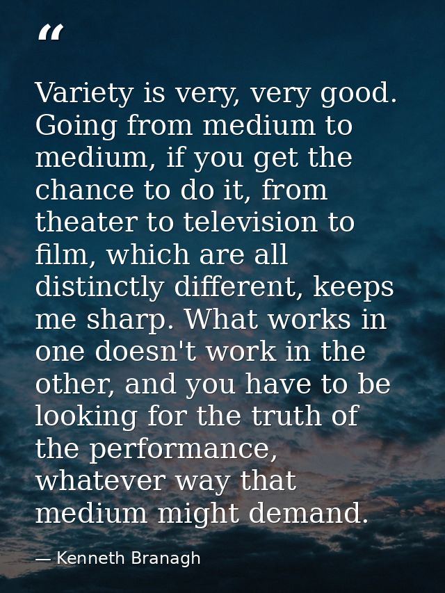 Variety is very, very good. Going from medium to medium, if you get the chance to do it, from theater to television to f — Kenneth Branagh