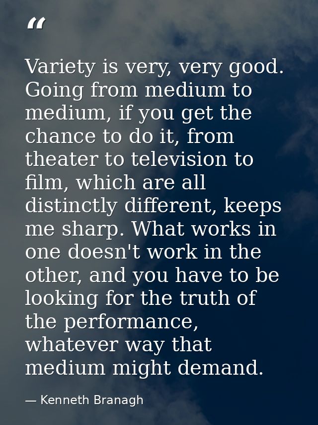 Variety is very, very good. Going from medium to medium, if you get the chance to do it, from theater to television to f — Kenneth Branagh