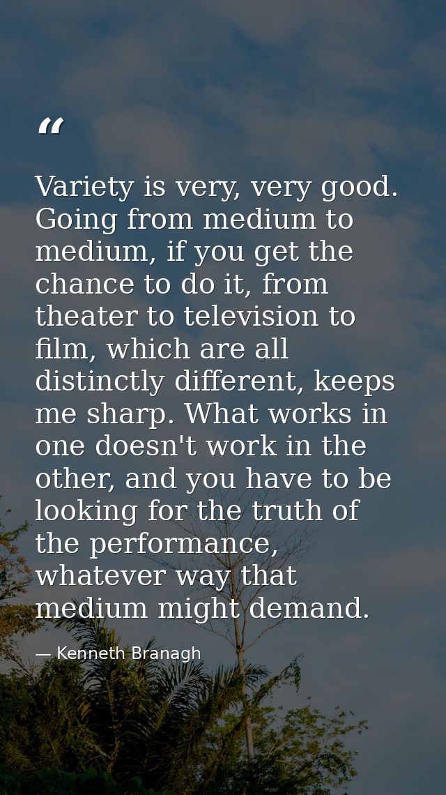 Variety is very, very good. Going from medium to medium, if you get the chance to do it, from theater to television to f — Kenneth Branagh