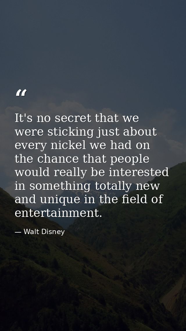 It's no secret that we were sticking just about every nickel we had on the chance that people would really be interested — Walt Disney