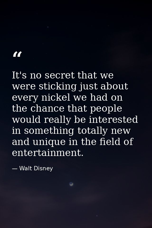 It's no secret that we were sticking just about every nickel we had on the chance that people would really be interested — Walt Disney