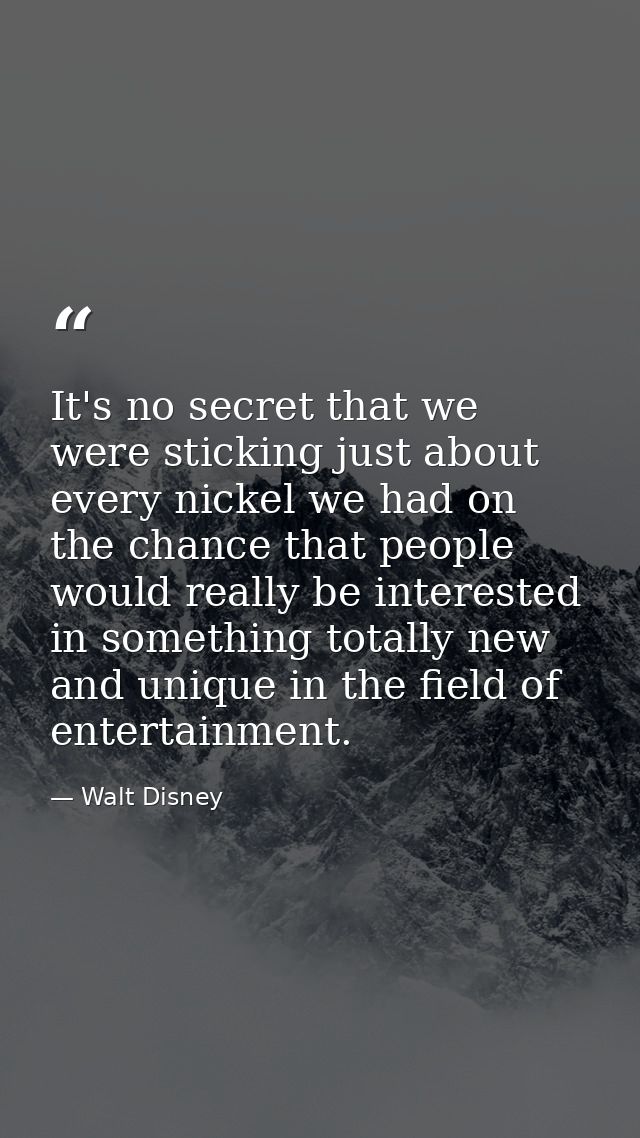 It's no secret that we were sticking just about every nickel we had on the chance that people would really be interested — Walt Disney