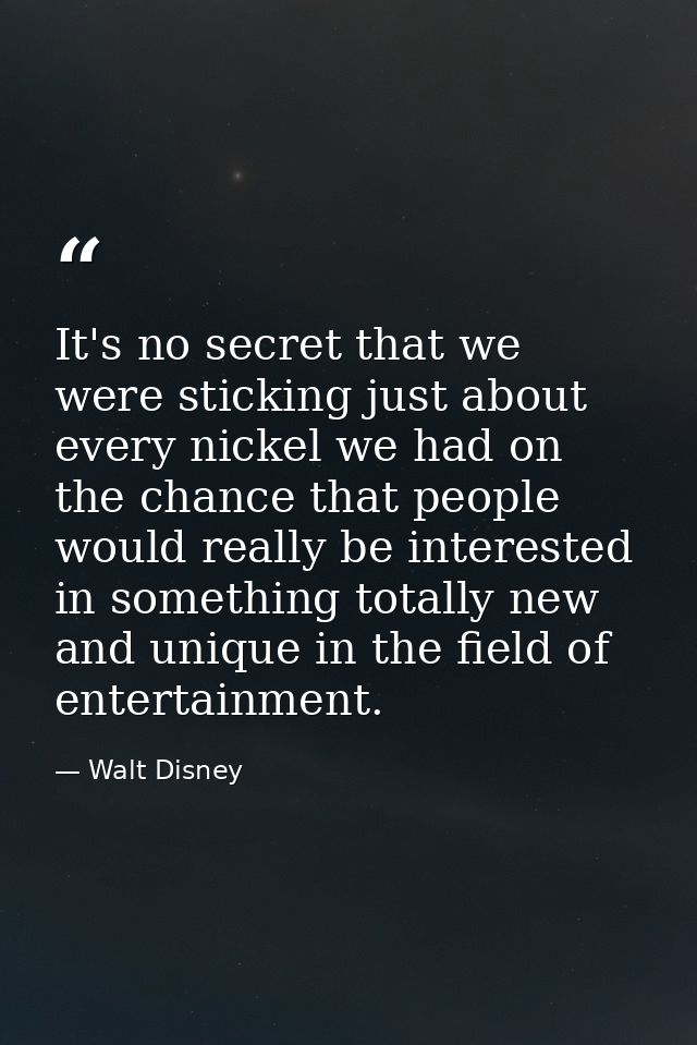 It's no secret that we were sticking just about every nickel we had on the chance that people would really be interested — Walt Disney