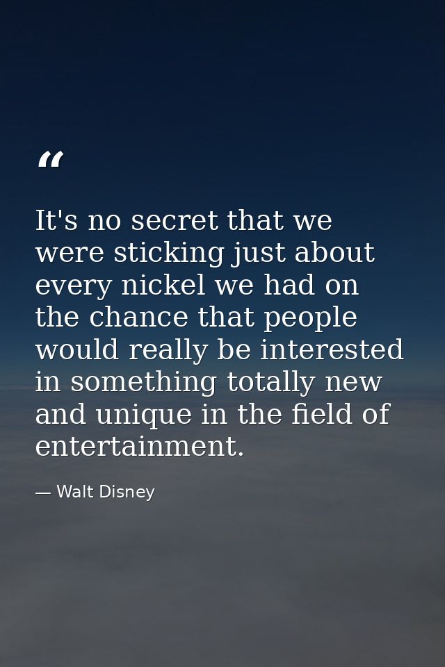 It's no secret that we were sticking just about every nickel we had on the chance that people would really be interested — Walt Disney