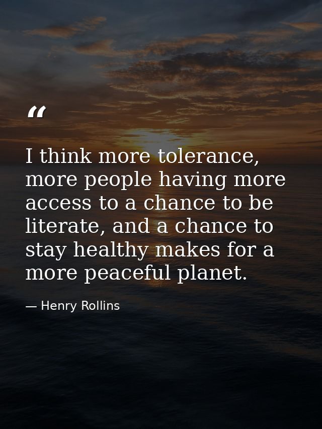 I think more tolerance, more people having more access to a chance to be literate, and a chance to stay healthy makes fo — Henry Rollins