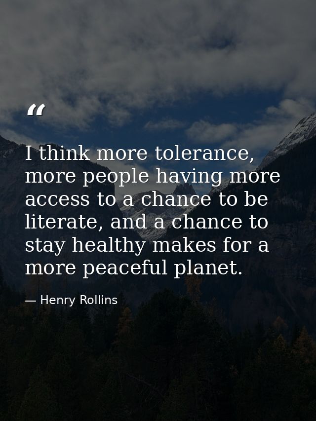 I think more tolerance, more people having more access to a chance to be literate, and a chance to stay healthy makes fo — Henry Rollins