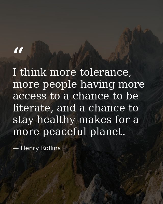 I think more tolerance, more people having more access to a chance to be literate, and a chance to stay healthy makes fo — Henry Rollins