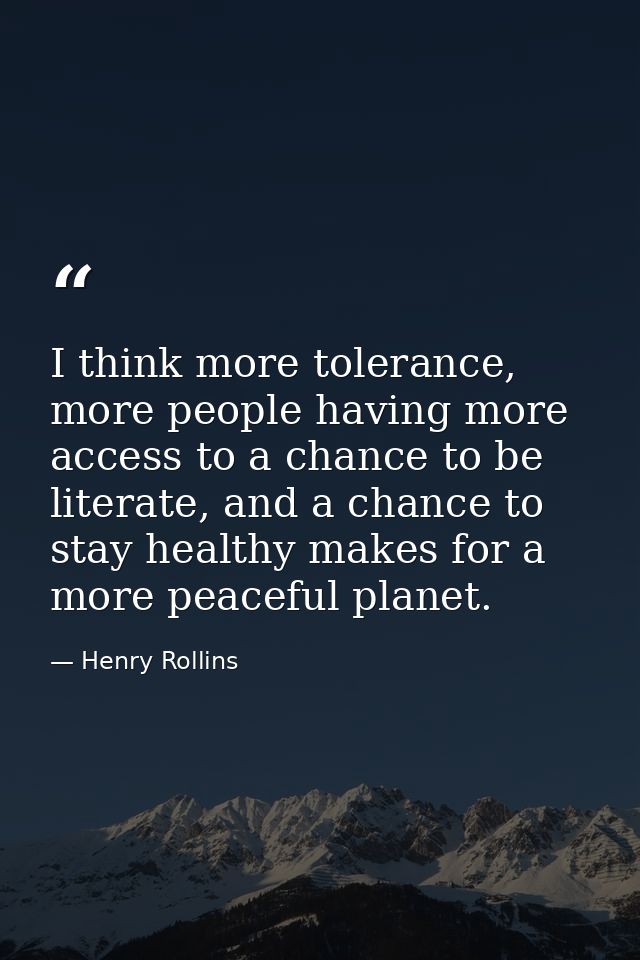 I think more tolerance, more people having more access to a chance to be literate, and a chance to stay healthy makes fo — Henry Rollins