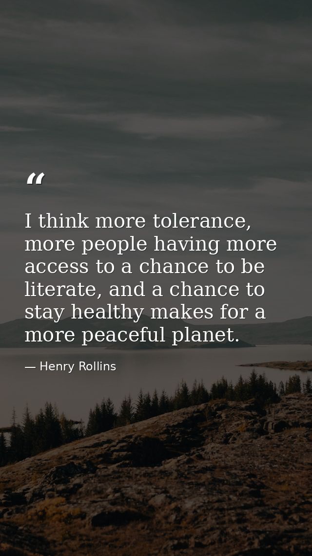 I think more tolerance, more people having more access to a chance to be literate, and a chance to stay healthy makes fo — Henry Rollins