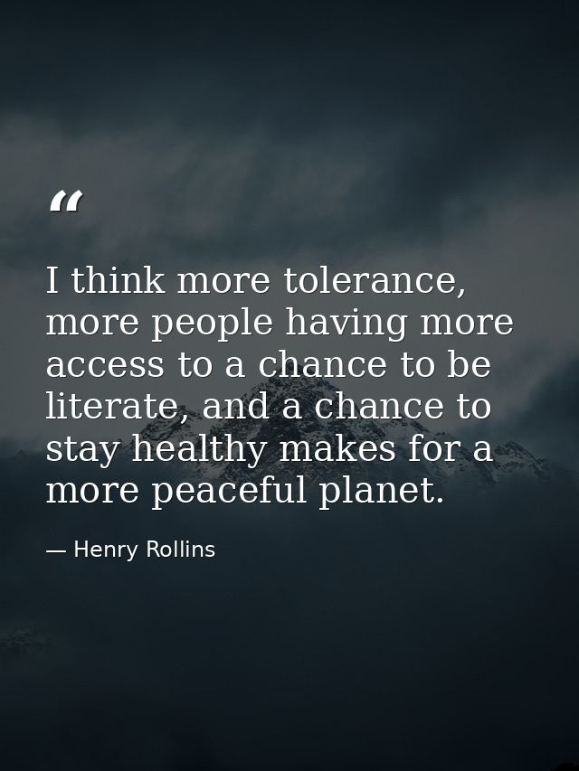 I think more tolerance, more people having more access to a chance to be literate, and a chance to stay healthy makes fo — Henry Rollins