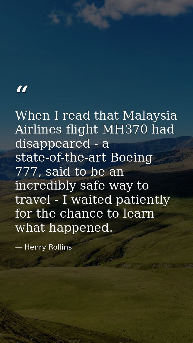 When I read that Malaysia Airlines flight MH370 had disappeared - a state-of-the-art Boeing 777, said to be an incredibl — Henry Rollins