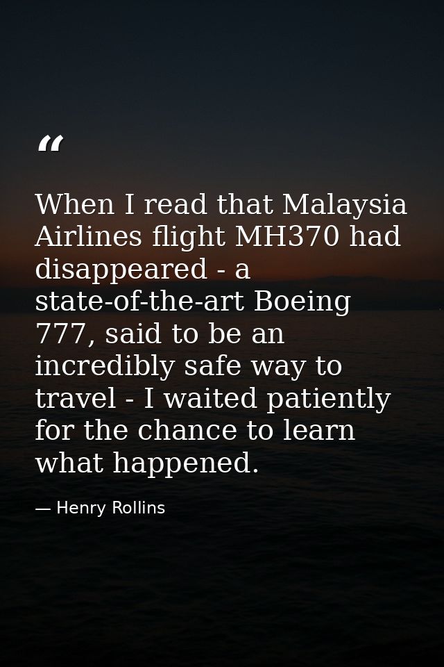 When I read that Malaysia Airlines flight MH370 had disappeared - a state-of-the-art Boeing 777, said to be an incredibl — Henry Rollins