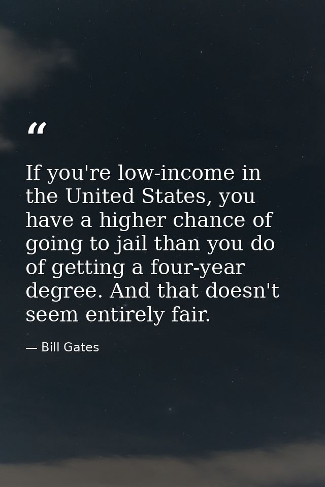 If you're low-income in the United States, you have a higher chance of going to jail than you do of getting a four-year  — Bill Gates