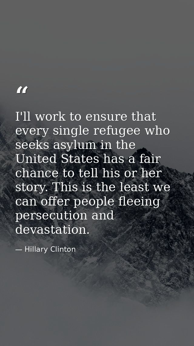 I'll work to ensure that every single refugee who seeks asylum in the United States has a fair chance to tell his or her — Hillary Clinton