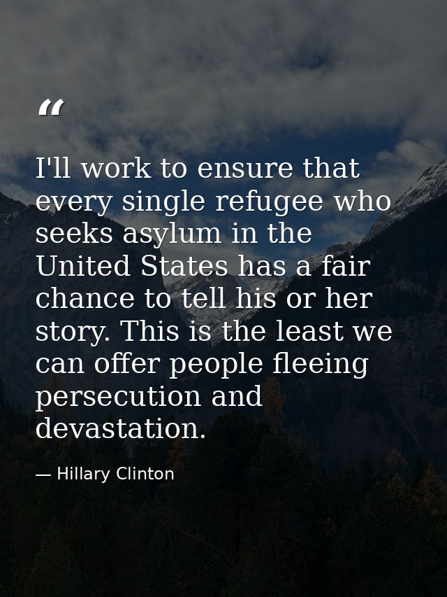 I'll work to ensure that every single refugee who seeks asylum in the United States has a fair chance to tell his or her — Hillary Clinton