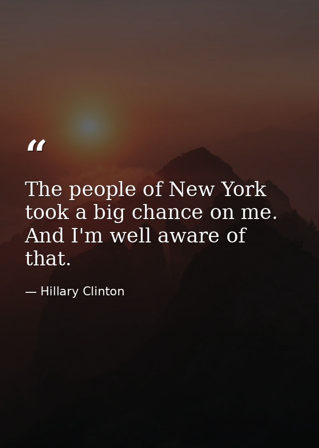 The people of New York took a big chance on me. And I'm well aware of that. — Hillary Clinton
