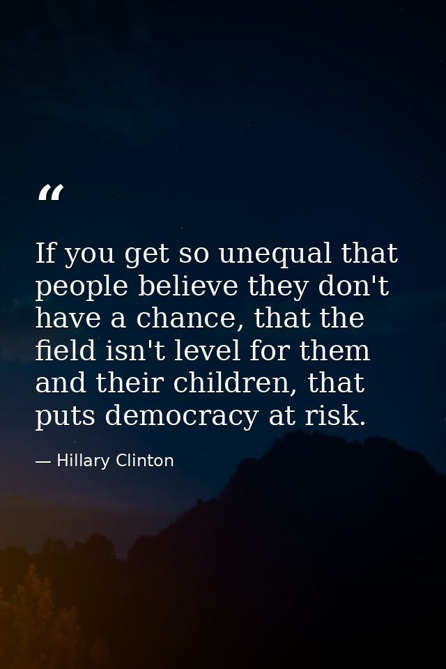 If you get so unequal that people believe they don't have a chance, that the field isn't level for them and their childr — Hillary Clinton
