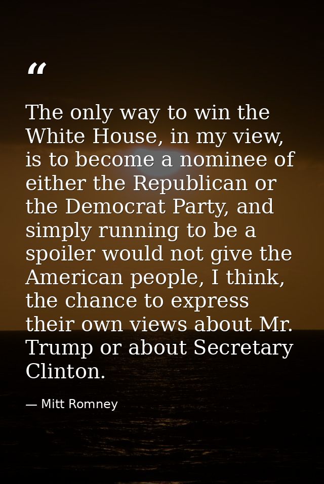 The only way to win the White House, in my view, is to become a nominee of either the Republican or the Democrat Party,  — Mitt Romney