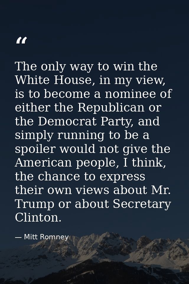 The only way to win the White House, in my view, is to become a nominee of either the Republican or the Democrat Party,  — Mitt Romney
