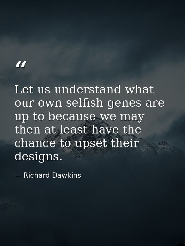 Let us understand what our own selfish genes are up to because we may then at least have the chance to upset their desig — Richard Dawkins